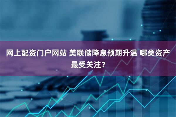 网上配资门户网站 美联储降息预期升温 哪类资产最受关注？