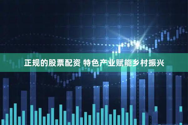 正规的股票配资 特色产业赋能乡村振兴