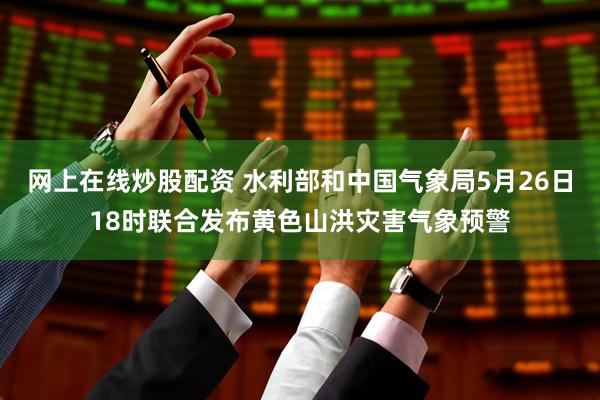 网上在线炒股配资 水利部和中国气象局5月26日18时联合发布黄色山洪灾害气象预警