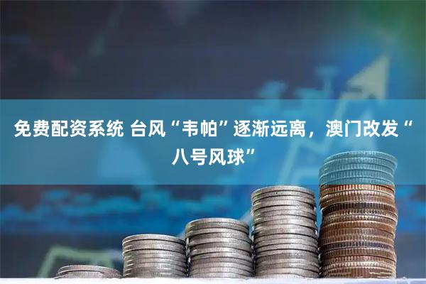 免费配资系统 台风“韦帕”逐渐远离，澳门改发“八号风球”