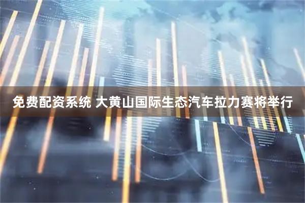 免费配资系统 大黄山国际生态汽车拉力赛将举行