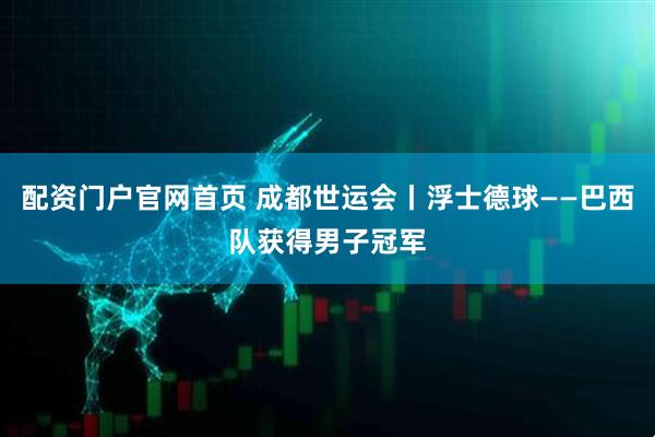 配资门户官网首页 成都世运会丨浮士德球——巴西队获得男子冠军