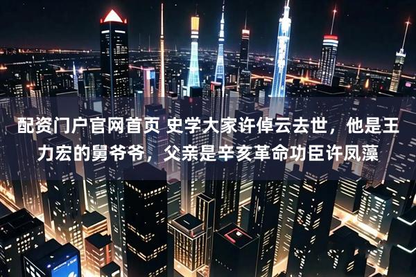 配资门户官网首页 史学大家许倬云去世，他是王力宏的舅爷爷，父亲是辛亥革命功臣许凤藻