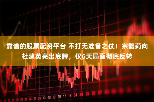 靠谱的股票配资平台 不打无准备之仗！宗馥莉向杜建英亮出底牌，仅6天局面彻底反转