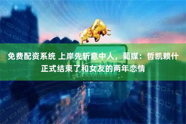 免费配资系统 上岸先斩意中人，葡媒：哲凯赖什正式结束了和女友的两年恋情