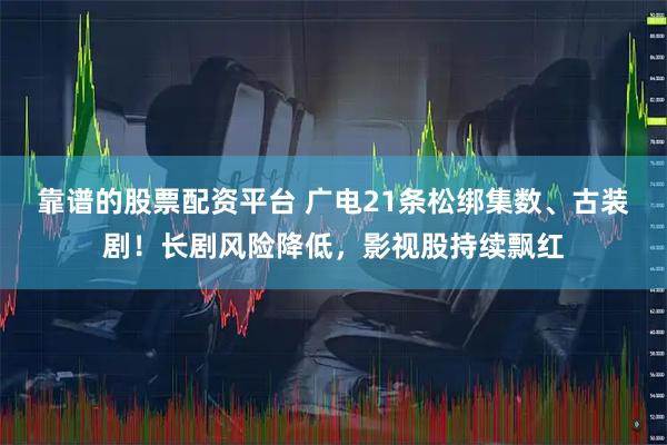 靠谱的股票配资平台 广电21条松绑集数、古装剧！长剧风险降低，影视股持续飘红