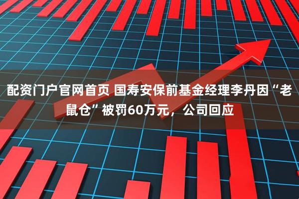 配资门户官网首页 国寿安保前基金经理李丹因“老鼠仓”被罚60万元，公司回应
