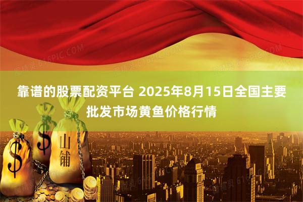靠谱的股票配资平台 2025年8月15日全国主要批发市场黄鱼价格行情