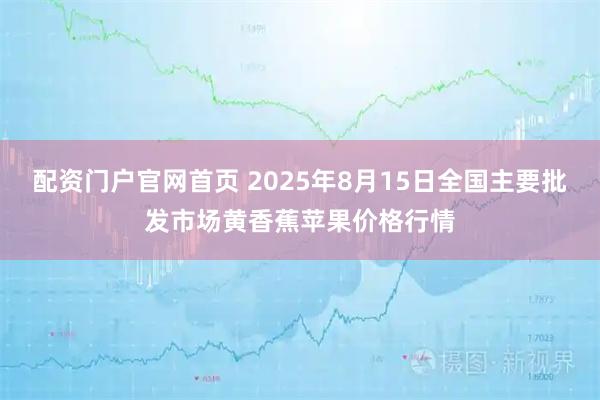 配资门户官网首页 2025年8月15日全国主要批发市场黄香蕉苹果价格行情