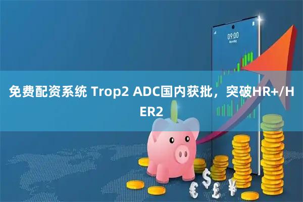 免费配资系统 Trop2 ADC国内获批，突破HR+/HER2