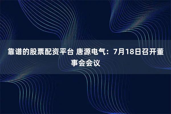 靠谱的股票配资平台 唐源电气：7月18日召开董事会会议