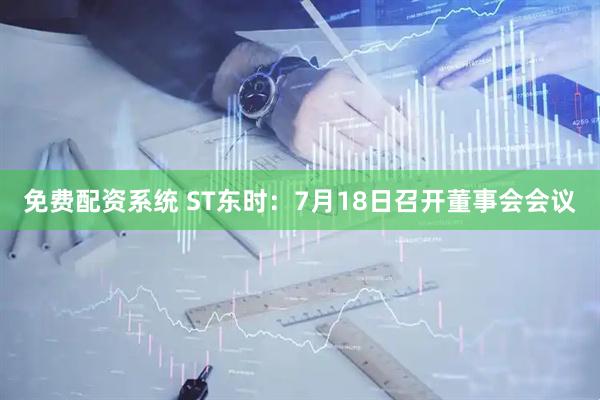 免费配资系统 ST东时：7月18日召开董事会会议