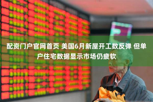 配资门户官网首页 美国6月新屋开工数反弹 但单户住宅数据显示市场仍疲软