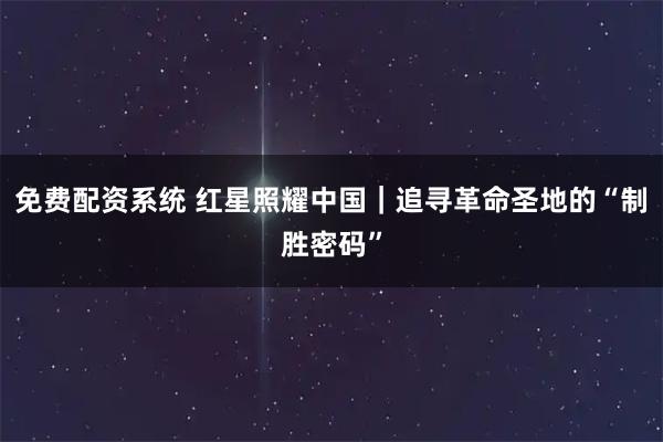 免费配资系统 红星照耀中国｜追寻革命圣地的“制胜密码”