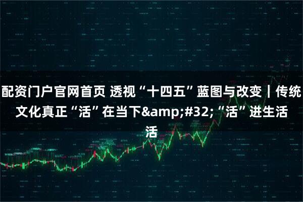 配资门户官网首页 透视“十四五”蓝图与改变｜传统文化真正“活”在当下&#32;“活”进生活