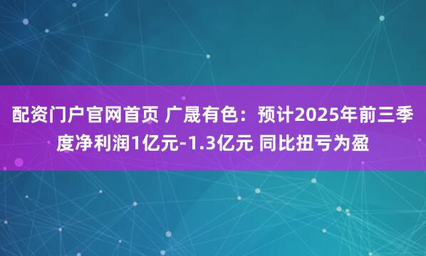 配资门户官网首页 广晟有色：预计2025年前三季度净利润1亿元-1.3亿元 同比扭亏为盈