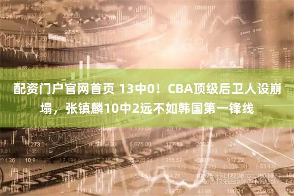 配资门户官网首页 13中0！CBA顶级后卫人设崩塌，张镇麟10中2远不如韩国第一锋线