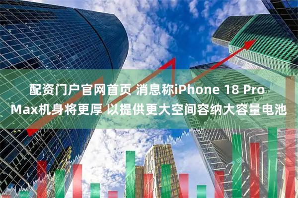 配资门户官网首页 消息称iPhone 18 Pro Max机身将更厚 以提供更大空间容纳大容量电池