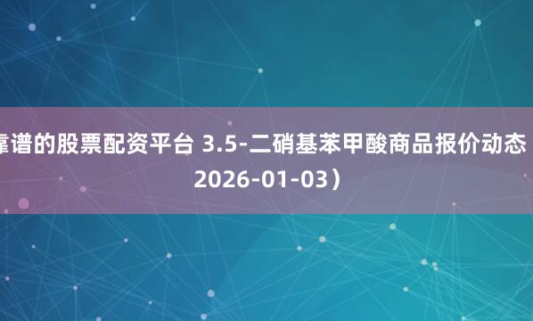 靠谱的股票配资平台 3.5-二硝基苯甲酸商品报价动态（2026-01-03）
